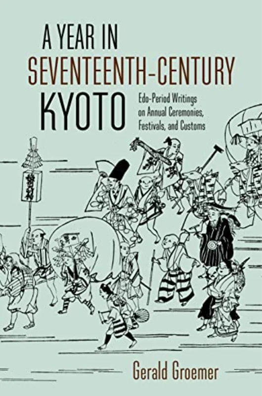 A Year in Seventeenth-Century Kyoto : Edo-Period Writings on Annual Ceremonies, Festivals, and Customs