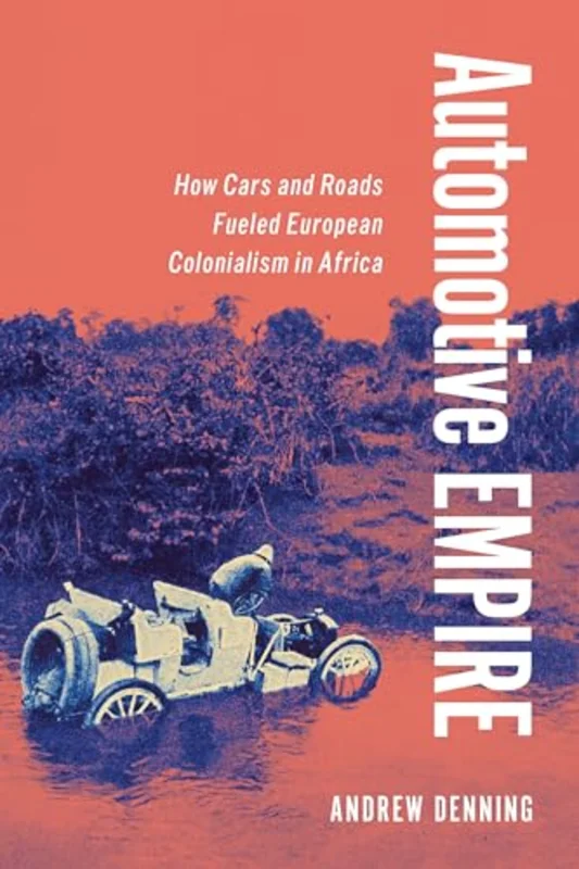 Automotive Empire : How Cars and Roads Fueled European Colonialism in Africa
