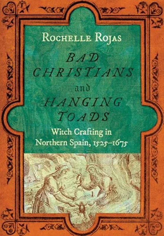 Bad Christians and Hanging Toads : Witch Crafting in Northern Spain, 15251675