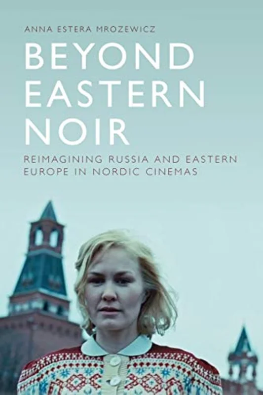 Beyond Eastern Noir : Reimagining Russia and Eastern Europe in Nordic Cinemas