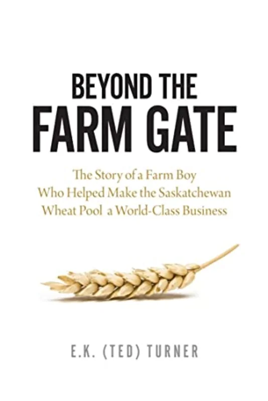 Beyond the Farm Gate : The Story of a Farm Boy Who Helped Make the Wheat Pool a World-Class Business