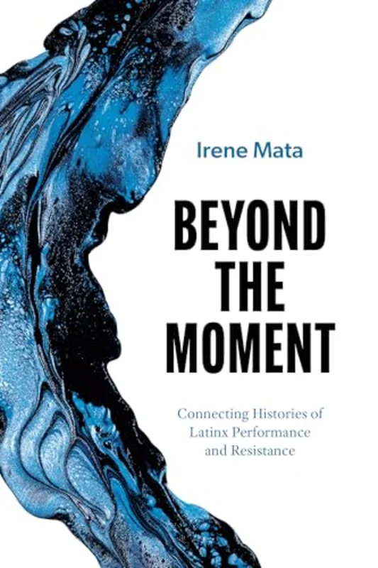 Beyond the Moment : Connecting Histories of Latinx Performance and Resistance