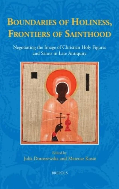 Boundaries of Holiness, Frontiers of Sainthood : Negotiating the Image of Christian Holy Figures and Saints in Late Antiquity