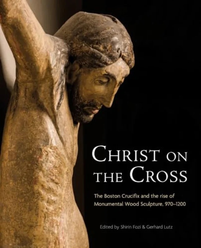 Christ on the Cross : The Boston Crucifix and the Rise of Monumental Wood Sculpture, 970-1200