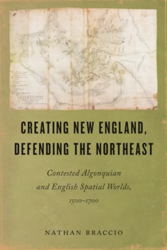 Creating New England, Defending the Northeast : Contested Algonquian and English Spatial Worlds, 1500-1700