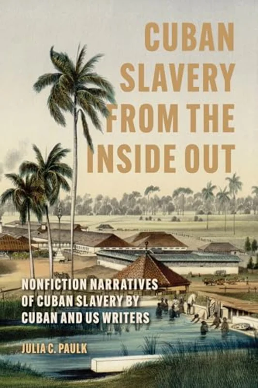 Cuban Slavery from the Inside Out : Nonfiction Narratives of Cuban Slavery by Cuban and US Writers