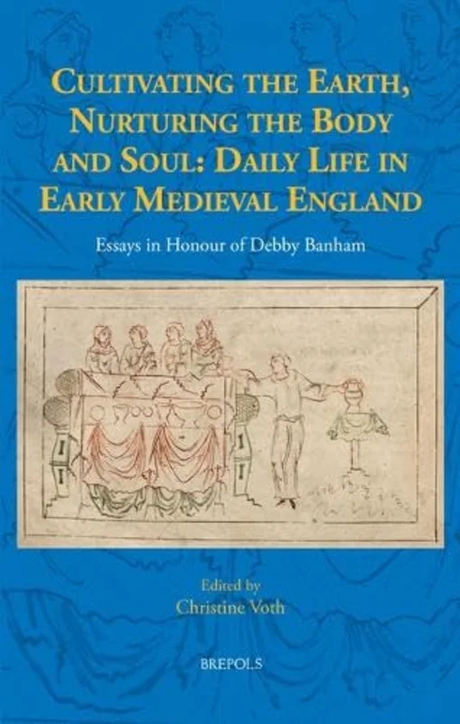 Cultivating the Earth, Nurturing the Body and Soul : Daily Life in Early Medieval England: Essays in Honour of Debby Banham