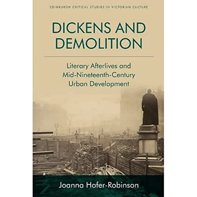 Dickens and Demolition : Literary Afterlives and Mid-Nineteenth-Century Urban Development