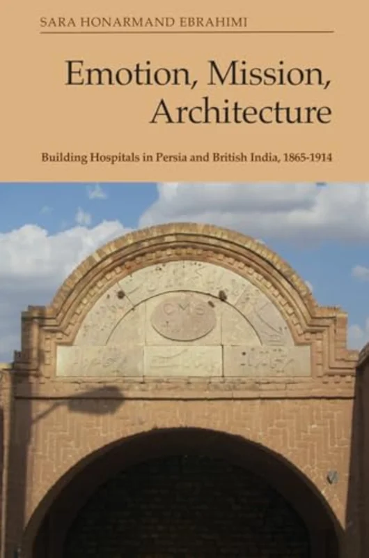 Emotion, Mission, Architecture : Building Hospitals in Persia and British India, 1865-1914