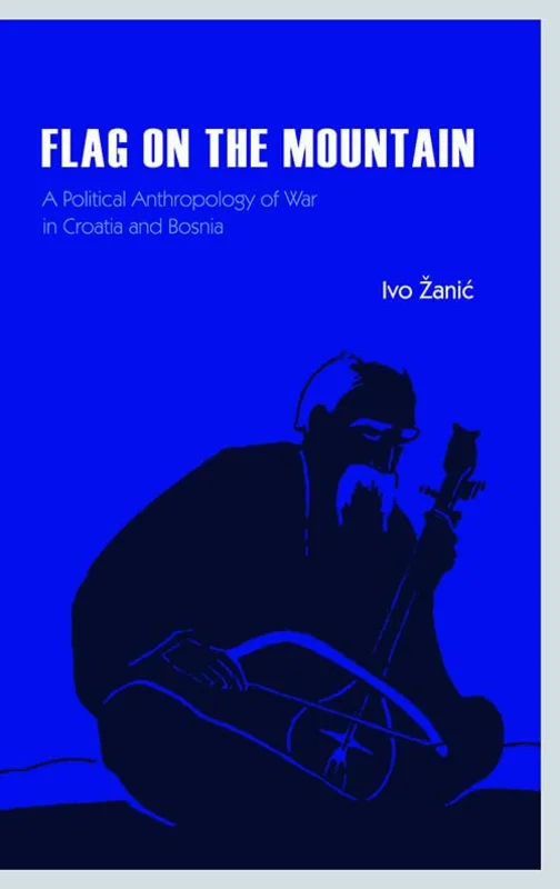 Flag on the Mountain : A Political Anthropology of War in Croatia and Bosnia