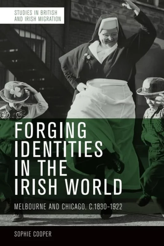 Forging Identities in the Irish World : Melbourne and Chicago, c.1830-1922