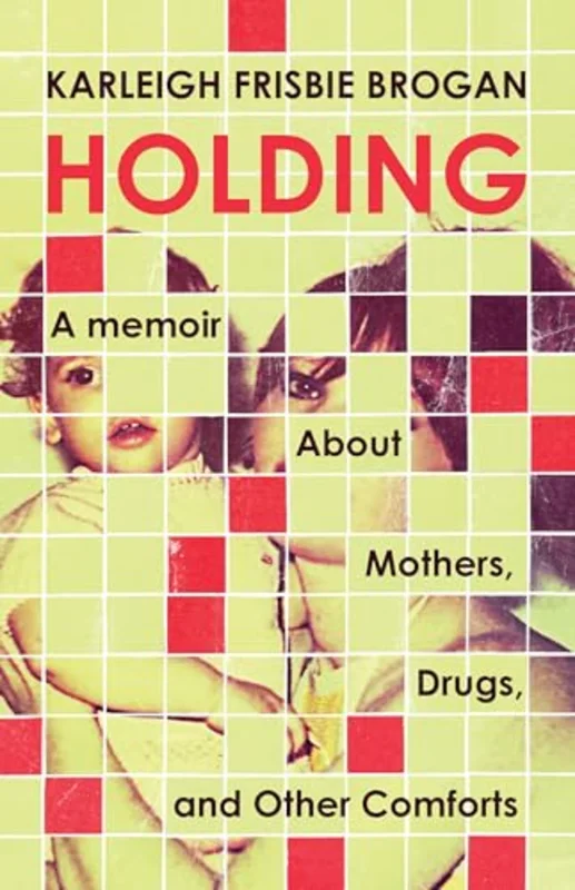 Holding : A Memoir About Mothers, Drugs, and Other Comforts