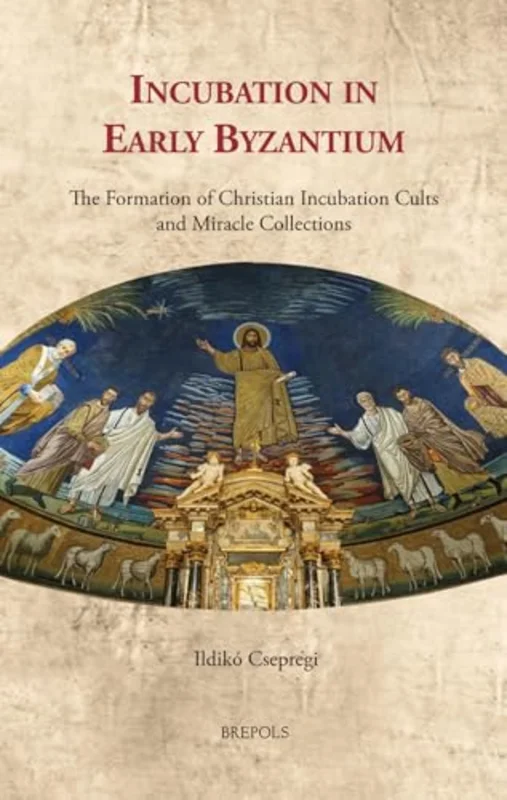 Incubation in Early Byzantium : The Formation of Christian Incubation Cults and Miracle Collections