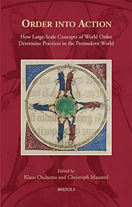 Order Into Action : How Large-Scale Concepts of World-Order Determine Practices in the Premodern World