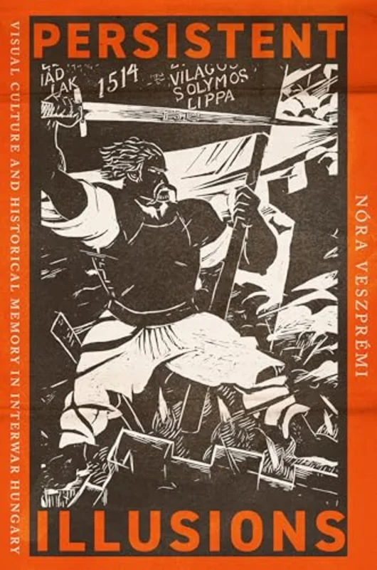 Persistent Illusions : Visual Culture and Historical Memory in Interwar Hungary