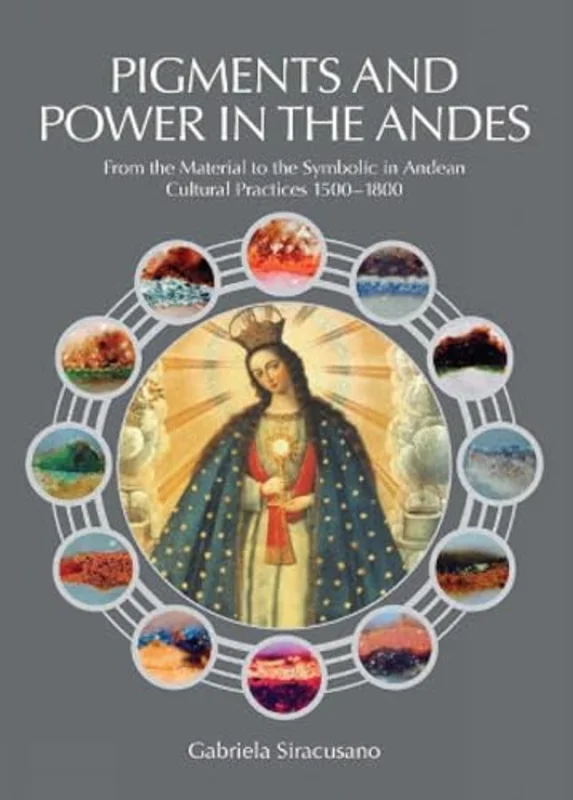 Pigments and Power in the Andes : From the Material to the Symbolic in Andean Cultural Practices 1500-1800