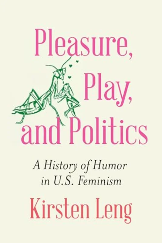 Pleasure, Play, and Politics : A History of Humor in U.S. Feminism