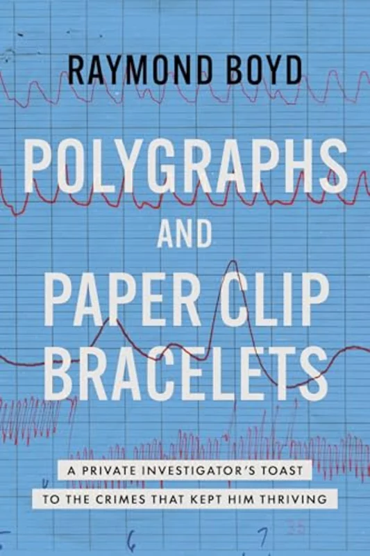 Polygraphs and Paper Clip Bracelets : A Private Investigator's Toast to the Crimes that Kept Him Thriving