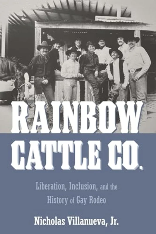 Rainbow Cattle Co. : Liberation, Inclusion, and the History of Gay Rodeo