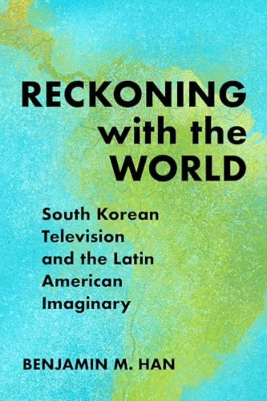 Reckoning with the World : South Korean Television and the Latin American Imaginary