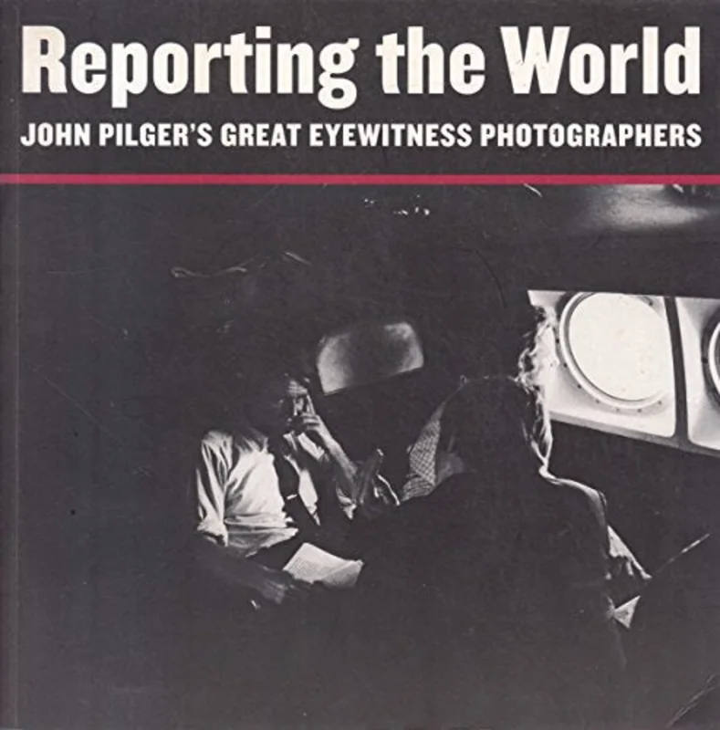 Reporting the World : John Pilger's Great Eyewitness Photographers