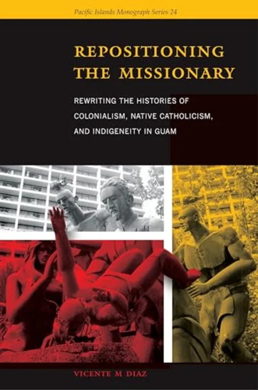 Repositioning the Missionary : Rewriting the Histories of Colonialism, Native Catholicism, and Indigeneity in Guam
