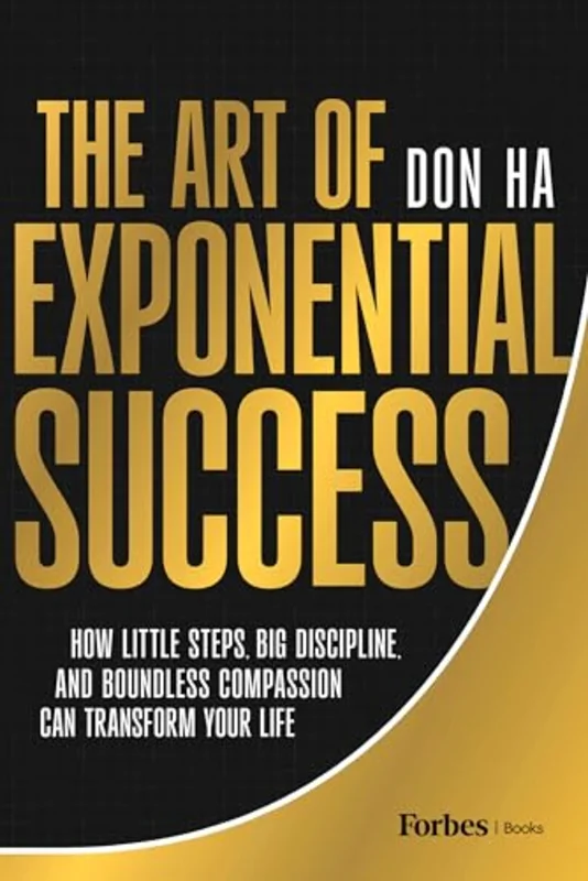 The Art of Exponential Success : How Little Steps, Big Discipline, and Boundless Compassion Can Transform Your Life
