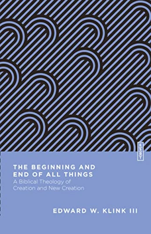 The Beginning and End of All Things : A Biblical Theology of Creation and New Creation