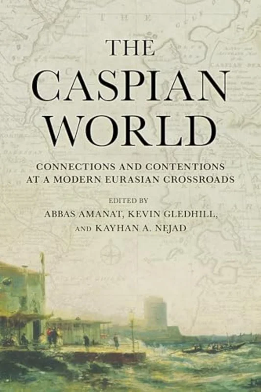The Caspian World : Connections and Contentions at a Modern Eurasian Crossroads