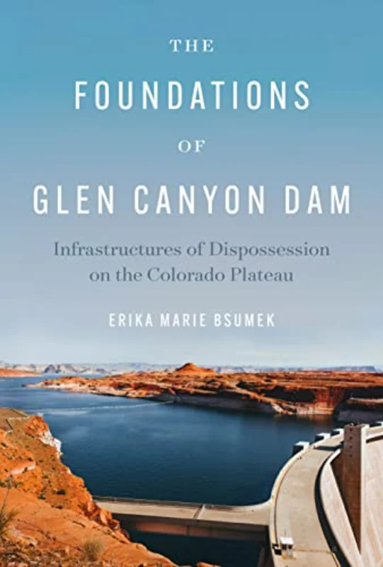 The Foundations of Glen Canyon Dam : Infrastructures of Dispossession on the Colorado Plateau