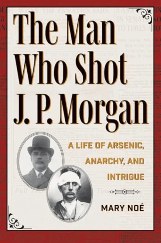 The Man Who Shot J. P. Morgan : A Life of Arsenic, Anarchy, and Intrigue