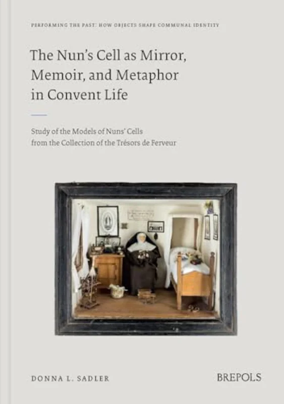 The Nun's Cell as Mirror, Memoir, and Metaphor in Convent Life : Study of the Models of Nuns' Cells from the Collection of the Tresors de Ferveur