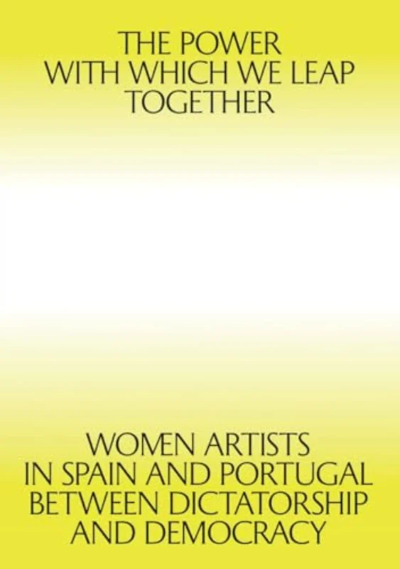 The Power with which We Leap Together : Women Artists in Spain and Portugal between Dictatorship and Democracy