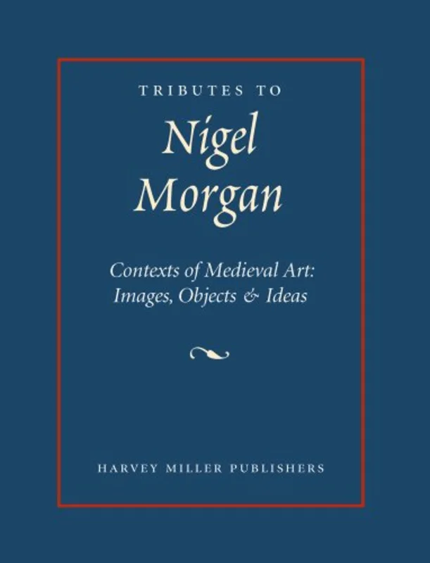 Tributes to Nigel Morgan : Contexts of Medieval Art : Images, Objects & Ideas