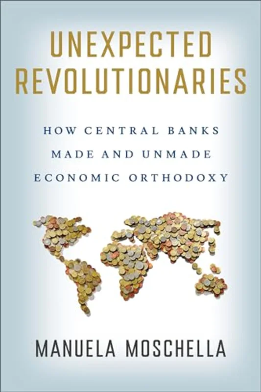 Unexpected Revolutionaries : How Central Banks Made and Unmade Economic Orthodoxy