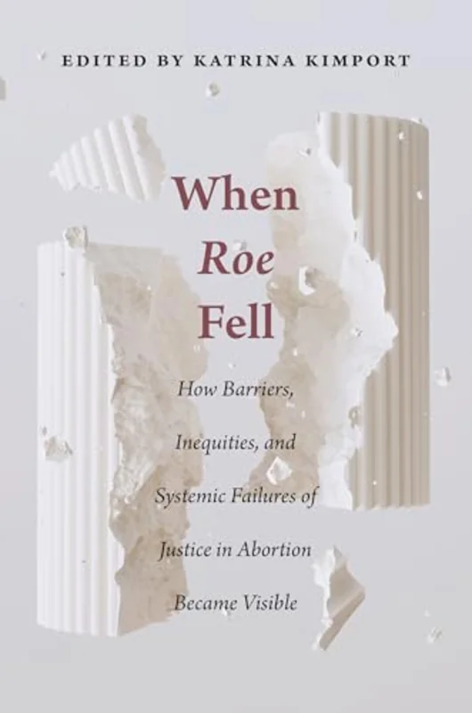 When Roe Fell : How Barriers, Inequities, and Systemic Failures of Justice in Abortion Became Visible